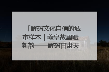 解码文化自信的城市样本｜羲皇故里赋新韵——解码甘肃天水的文化自信样本